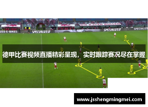 德甲比赛视频直播精彩呈现，实时跟踪赛况尽在掌握