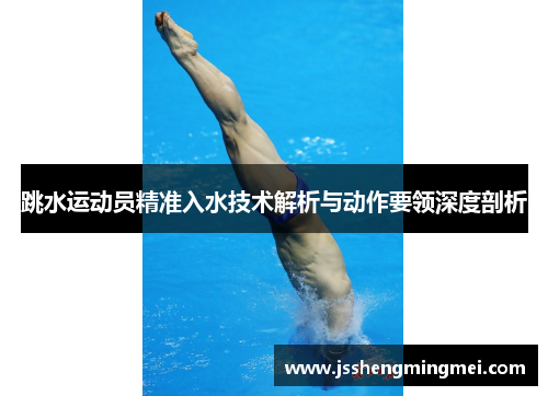 跳水运动员精准入水技术解析与动作要领深度剖析