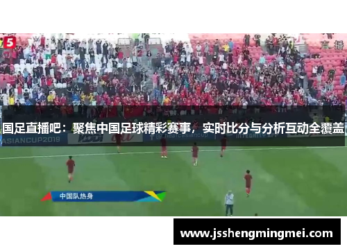 国足直播吧：聚焦中国足球精彩赛事，实时比分与分析互动全覆盖
