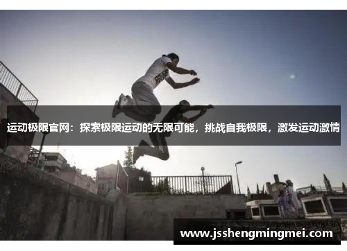 运动极限官网：探索极限运动的无限可能，挑战自我极限，激发运动激情