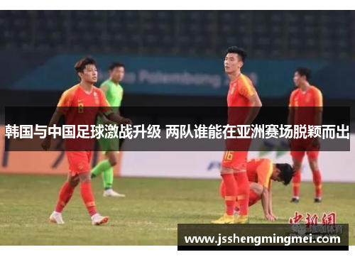韩国与中国足球激战升级 两队谁能在亚洲赛场脱颖而出