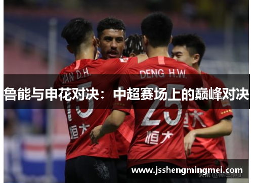 鲁能与申花对决：中超赛场上的巅峰对决